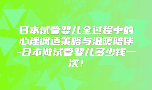 日本试管婴儿全过程中的心理调适策略与温暖陪伴-日本做试管婴儿多少钱一次!