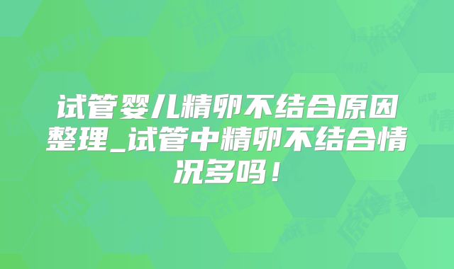 试管婴儿精卵不结合原因整理_试管中精卵不结合情况多吗!