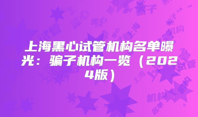 上海黑心试管机构名单曝光：骗子机构一览（2024版）