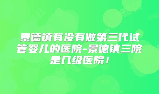 景德镇有没有做第三代试管婴儿的医院-景德镇三院是几级医院!