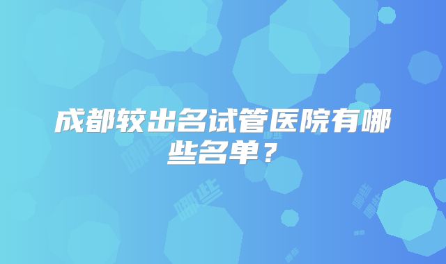 成都较出名试管医院有哪些名单？