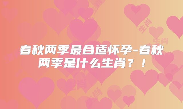 春秋两季最合适怀孕-春秋两季是什么生肖?!