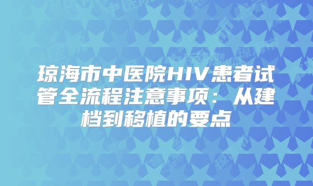 琼海市中医院HIV患者试管全流程注意事项:从建档到移植的要点