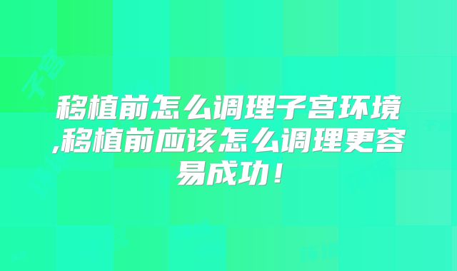 移植前怎么调理子宫环境,移植前应该怎么调理更容易成功！