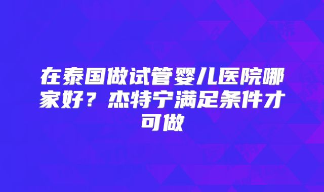 在泰国做试管婴儿医院哪家好？杰特宁满足条件才可做