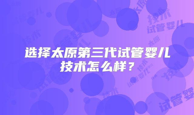 选择太原第三代试管婴儿技术怎么样？