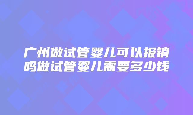 广州做试管婴儿可以报销吗做试管婴儿需要多少钱