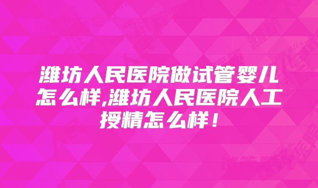 潍坊人民医院做试管婴儿怎么样,潍坊人民医院人工授精怎么样！