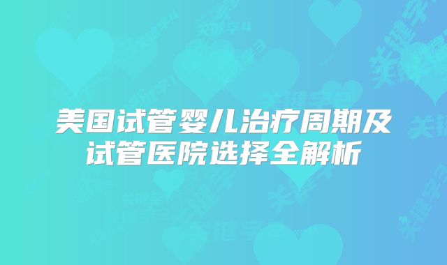 美国试管婴儿治疗周期及试管医院选择全解析