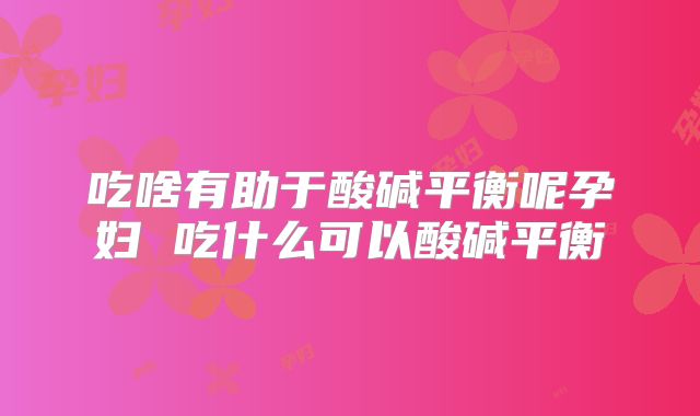 吃啥有助于酸碱平衡呢孕妇 吃什么可以酸碱平衡