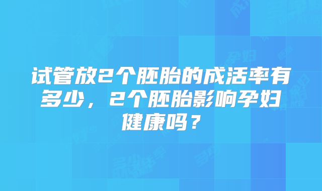 试管放2个胚胎的成活率有多少，2个胚胎影响孕妇健康吗？