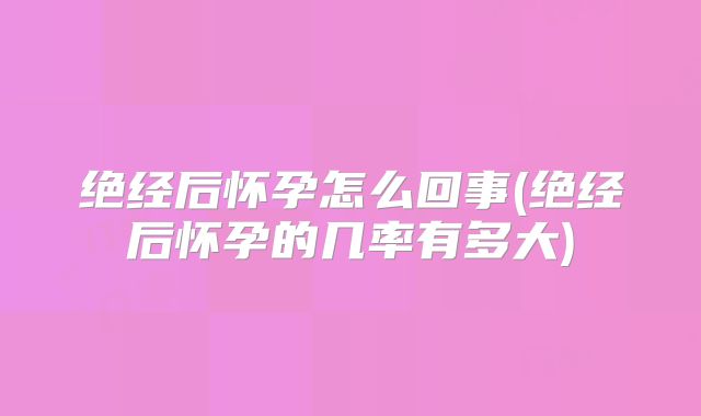 绝经后怀孕怎么回事(绝经后怀孕的几率有多大)