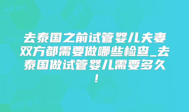 去泰国之前试管婴儿夫妻双方都需要做哪些检查_去泰国做试管婴儿需要多久!