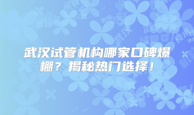 武汉试管机构哪家口碑爆棚？揭秘热门选择！