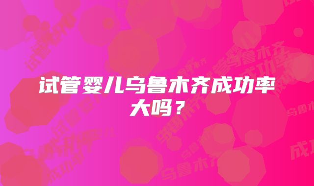 试管婴儿乌鲁木齐成功率大吗?