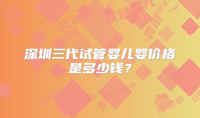 深圳三代试管婴儿婴价格是多少钱?