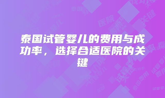泰国试管婴儿的费用与成功率，选择合适医院的关键