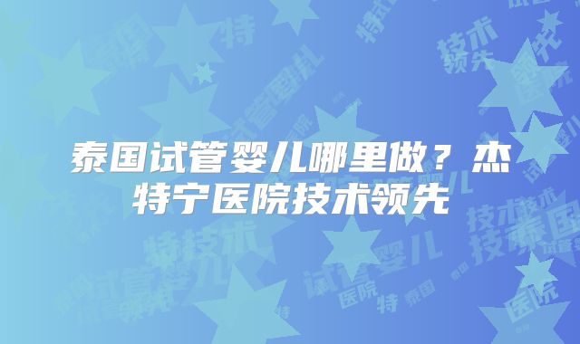 泰国试管婴儿哪里做？杰特宁医院技术领先