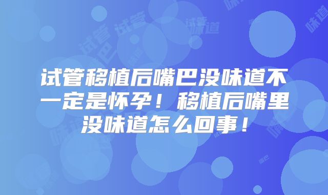 试管移植后嘴巴没味道不一定是怀孕!移植后嘴里没味道怎么回事!