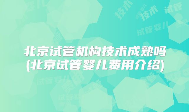北京试管机构技术成熟吗(北京试管婴儿费用介绍)