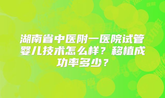 湖南省中医附一医院试管婴儿技术怎么样?移植成功率多少?