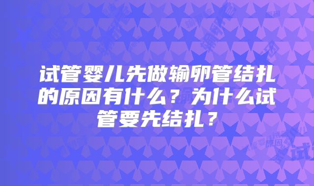 试管婴儿先做输卵管结扎的原因有什么？为什么试管要先结扎？