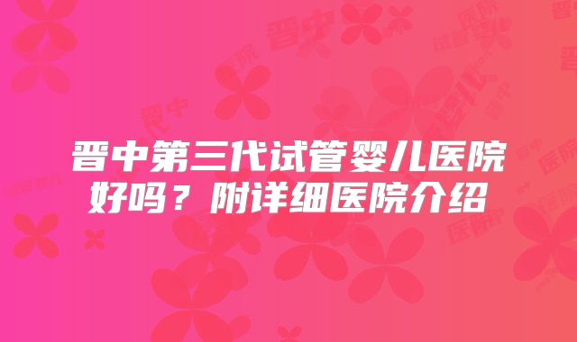 晋中第三代试管婴儿医院好吗?附详细医院介绍