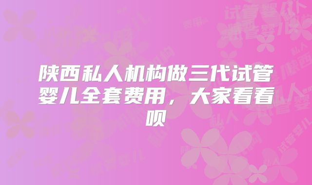 陕西私人机构做三代试管婴儿全套费用,大家看看呗