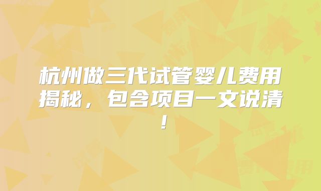 杭州做三代试管婴儿费用揭秘，包含项目一文说清！