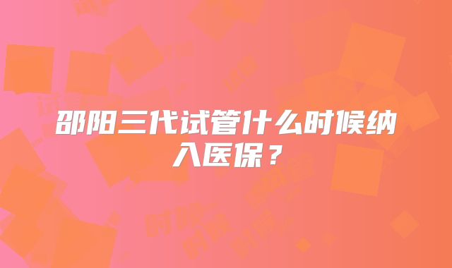 邵阳三代试管什么时候纳入医保？