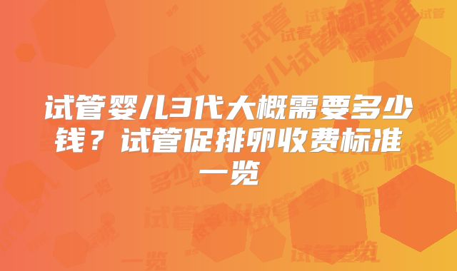 试管婴儿3代大概需要多少钱?试管促排卵收费标准一览