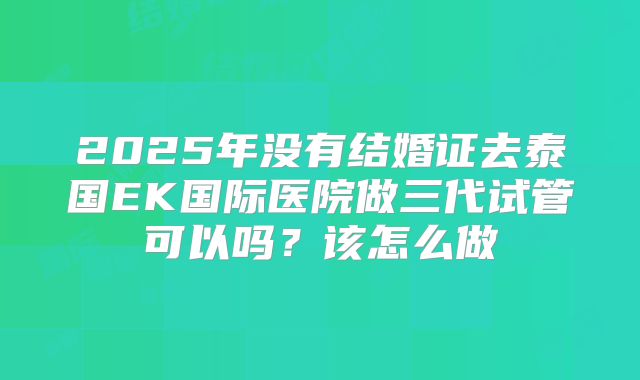 2025年没有结婚证去泰国EK国际医院做三代试管可以吗？该怎么做