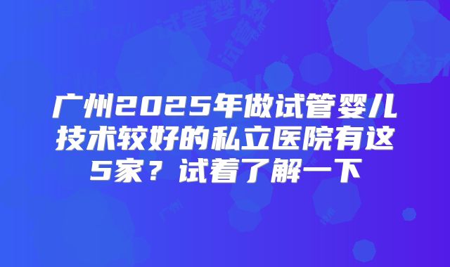 广州2025年做试管婴儿技术较好的私立医院有这5家？试着了解一下