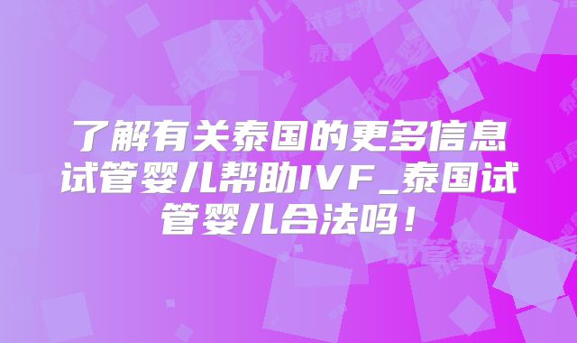 了解有关泰国的更多信息试管婴儿帮助IVF_泰国试管婴儿合法吗！