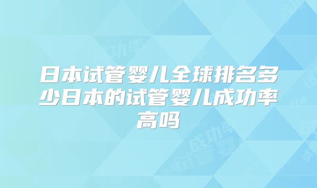 日本试管婴儿全球排名多少日本的试管婴儿成功率高吗
