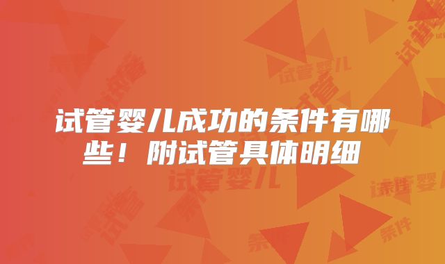 试管婴儿成功的条件有哪些！附试管具体明细