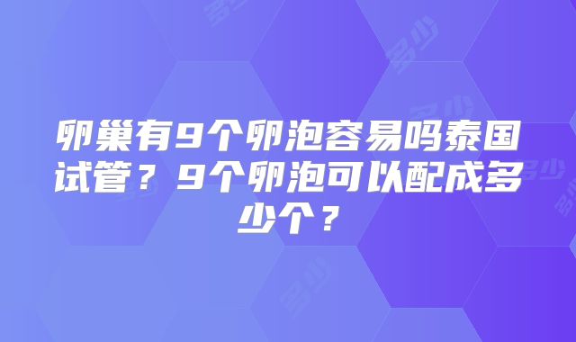 卵巢有9个卵泡容易吗泰国试管?9个卵泡可以配成多少个?