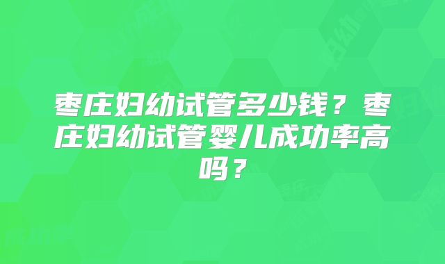 枣庄妇幼试管多少钱？枣庄妇幼试管婴儿成功率高吗？
