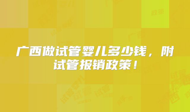 广西做试管婴儿多少钱,附试管报销政策!