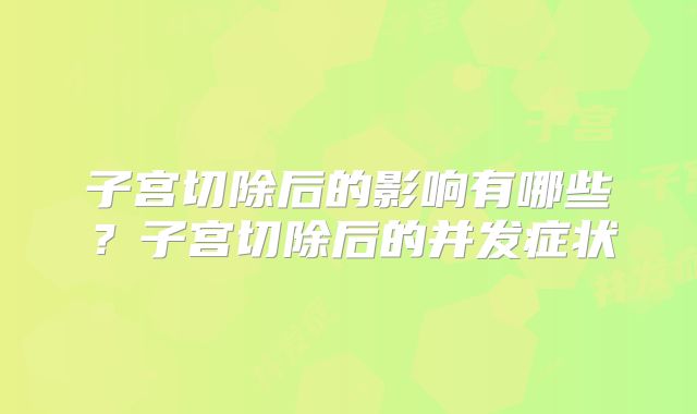 子宫切除后的影响有哪些?子宫切除后的并发症状