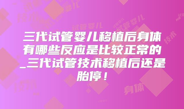 三代试管婴儿移植后身体有哪些反应是比较正常的_三代试管技术移植后还是胎停!