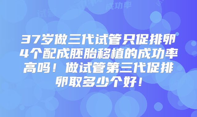 37岁做三代试管只促排卵4个配成胚胎移植的成功率高吗!做试管第三代促排卵取多少个好!