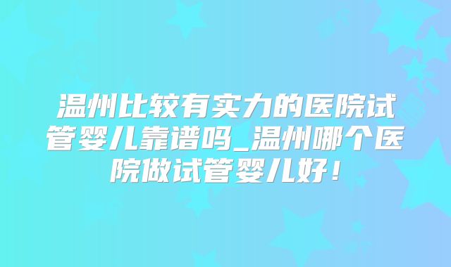 温州比较有实力的医院试管婴儿靠谱吗_温州哪个医院做试管婴儿好!