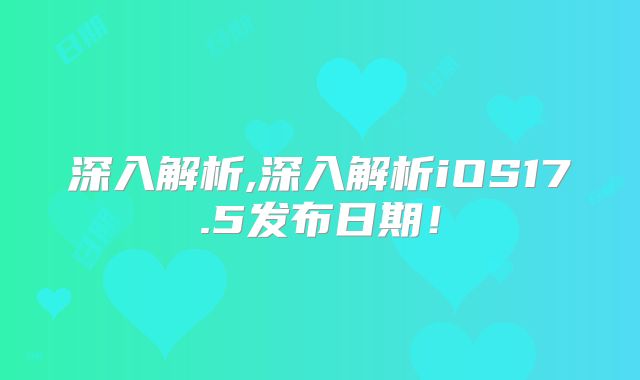 深入解析,深入解析iOS17.5发布日期！