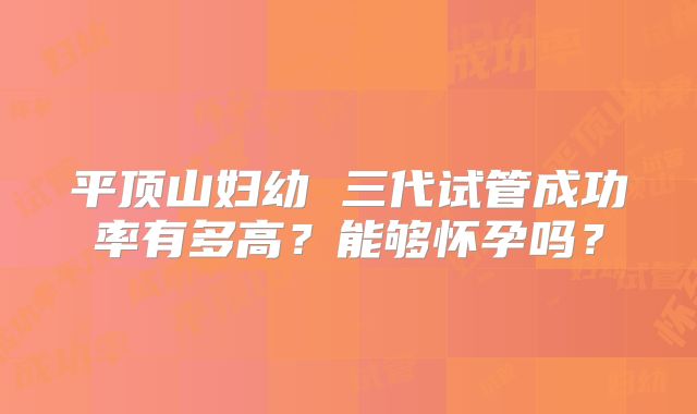 平顶山妇幼 三代试管成功率有多高?能够怀孕吗?