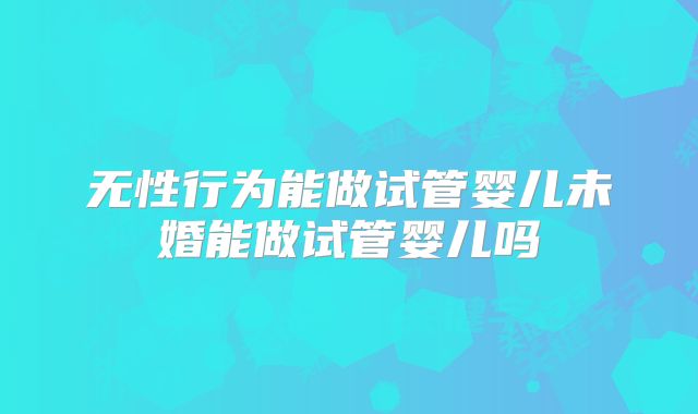 无性行为能做试管婴儿未婚能做试管婴儿吗