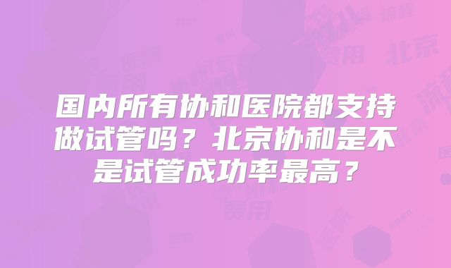 国内所有协和医院都支持做试管吗？北京协和是不是试管成功率最高？