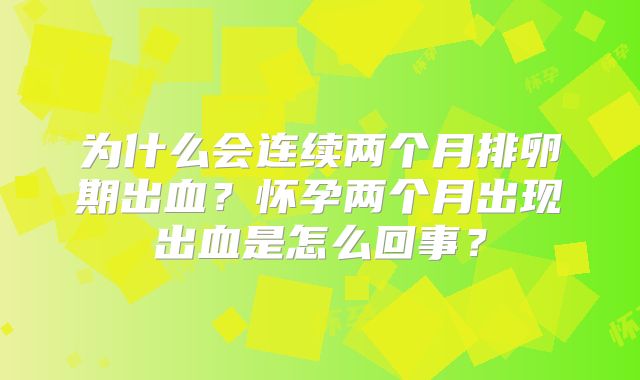 为什么会连续两个月排卵期出血?怀孕两个月出现出血是怎么回事?