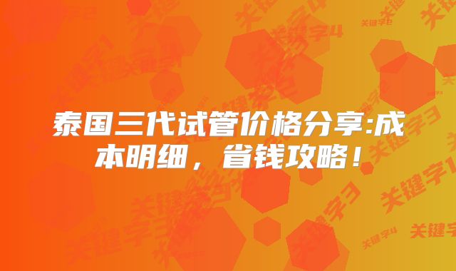 泰国三代试管价格分享:成本明细，省钱攻略！