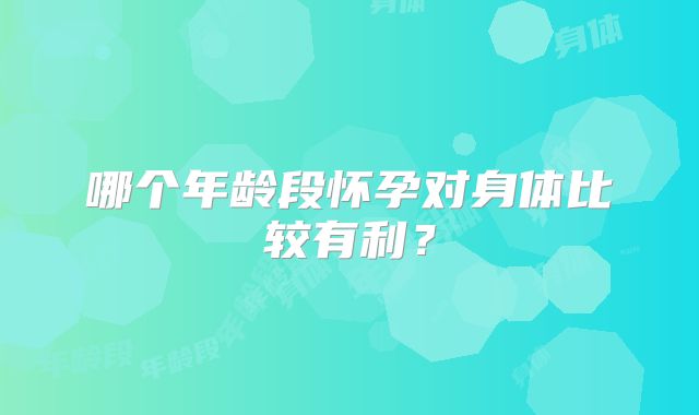 哪个年龄段怀孕对身体比较有利？